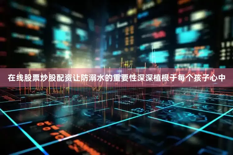在线股票炒股配资让防溺水的重要性深深植根于每个孩子心中