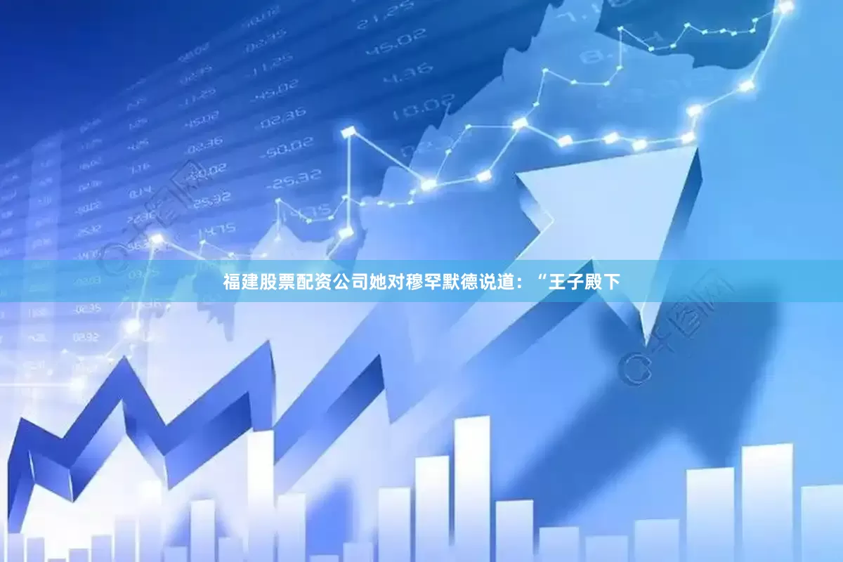 福建股票配资公司她对穆罕默德说道：“王子殿下