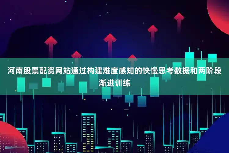 河南股票配资网站通过构建难度感知的快慢思考数据和两阶段渐进训练