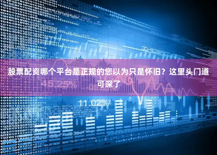 股票配资哪个平台是正规的您以为只是怀旧？这里头门道可深了