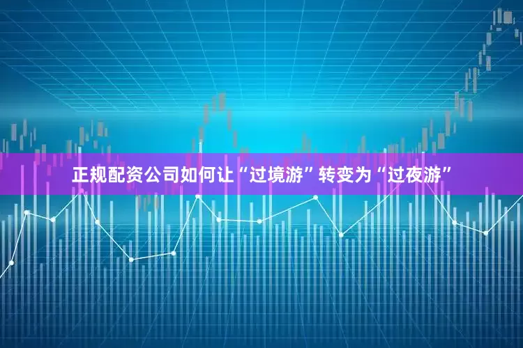正规配资公司如何让“过境游”转变为“过夜游”