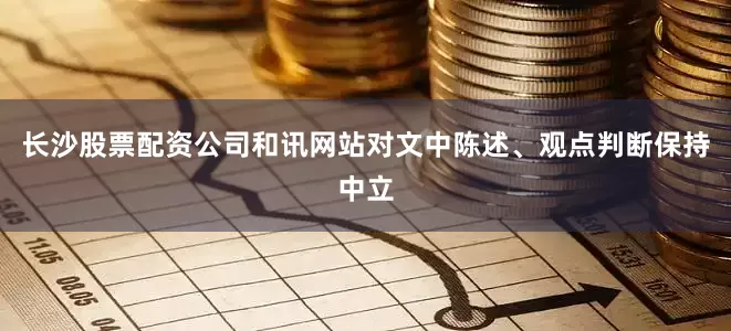 长沙股票配资公司和讯网站对文中陈述、观点判断保持中立