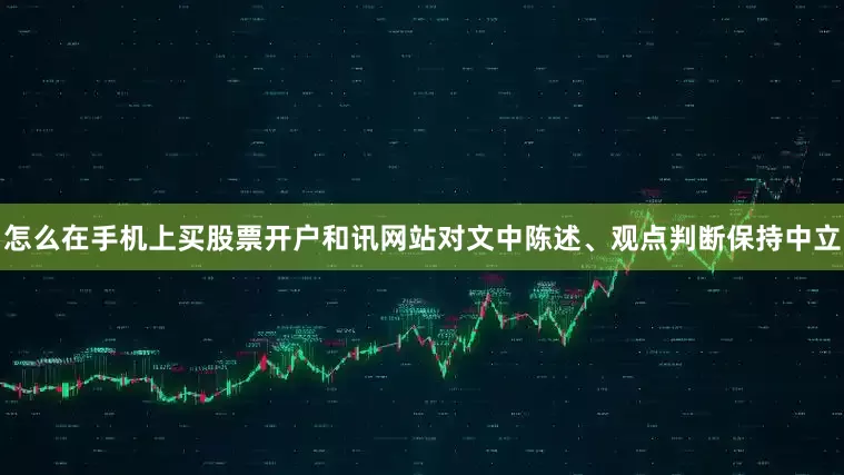 怎么在手机上买股票开户和讯网站对文中陈述、观点判断保持中立