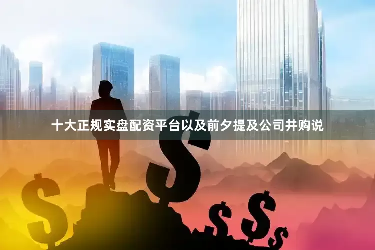 十大正规实盘配资平台以及前夕提及公司并购说
