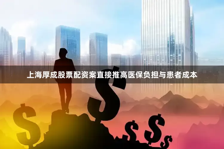 上海厚成股票配资案直接推高医保负担与患者成本