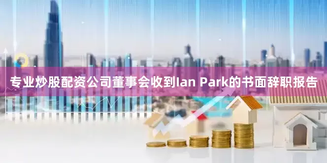 专业炒股配资公司董事会收到Ian Park的书面辞职报告
