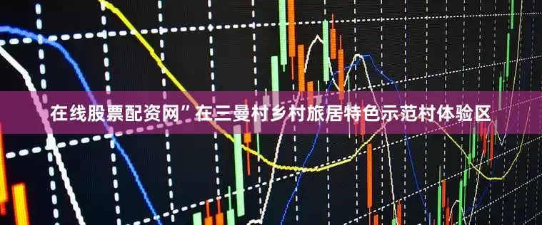 在线股票配资网”在三曼村乡村旅居特色示范村体验区
