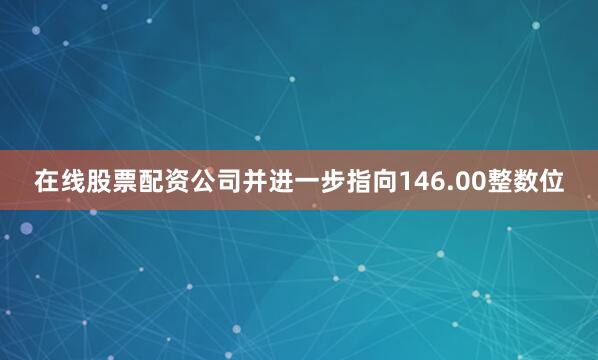 在线股票配资公司并进一步指向146.00整数位