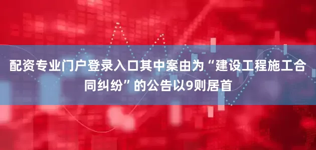 配资专业门户登录入口其中案由为“建设工程施工合同纠纷”的公告以9则居首