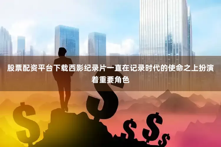 股票配资平台下载西影纪录片一直在记录时代的使命之上扮演着重要角色