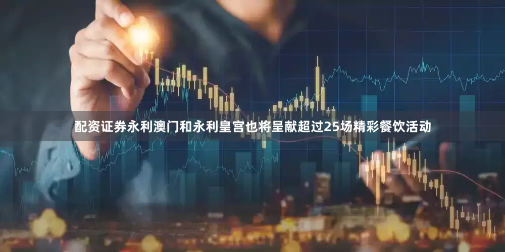 配资证券永利澳门和永利皇宫也将呈献超过25场精彩餐饮活动
