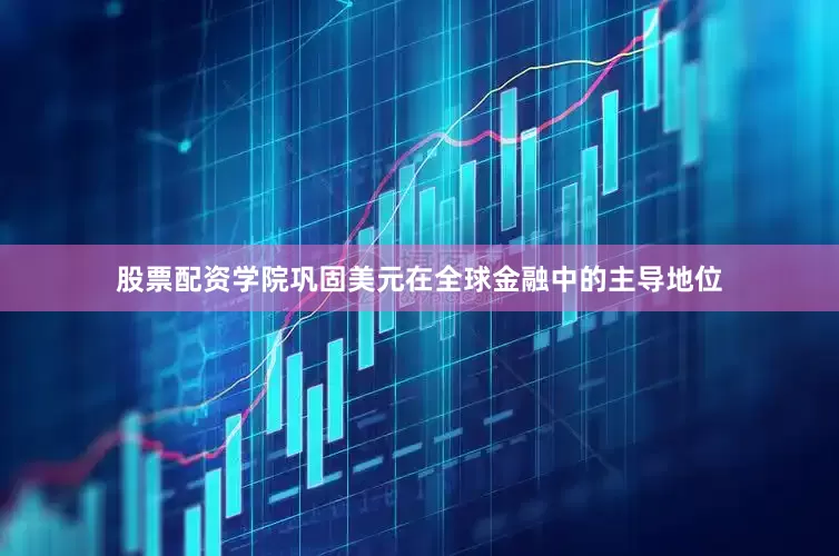 股票配资学院巩固美元在全球金融中的主导地位