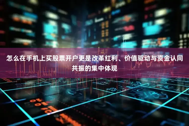 怎么在手机上买股票开户更是改革红利、价值驱动与资金认同共振的集中体现