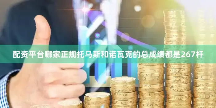 配资平台哪家正规　　托马斯和诺瓦克的总成绩都是267杆