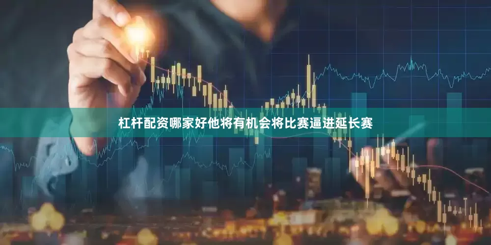 杠杆配资哪家好他将有机会将比赛逼进延长赛