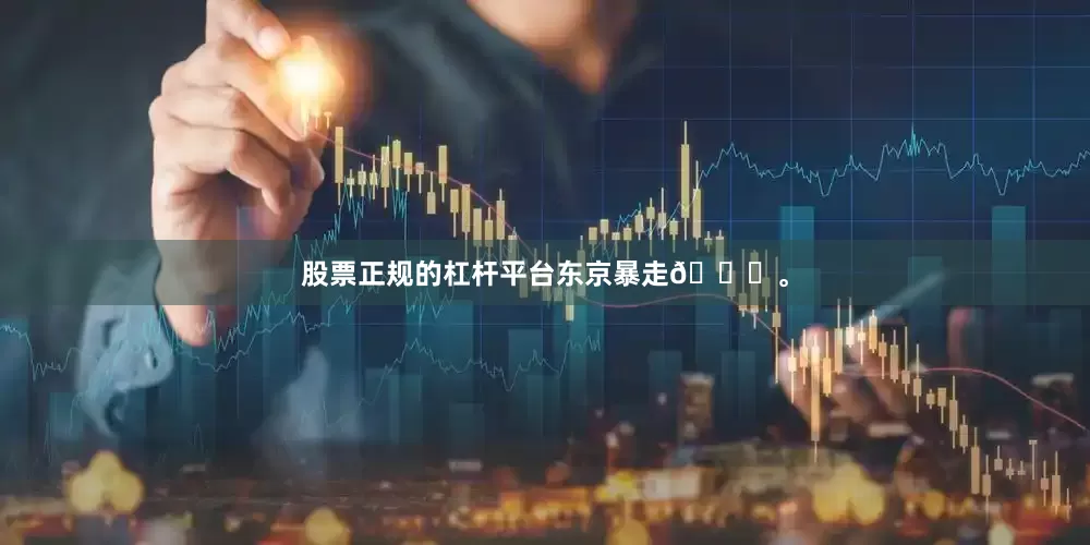 股票正规的杠杆平台东京暴走🏃。