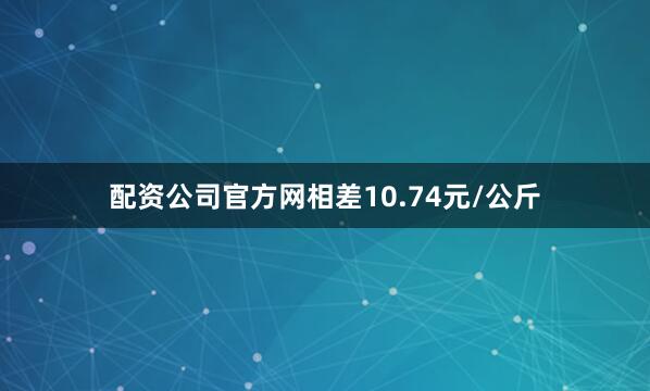 配资公司官方网相差10.74元/公斤
