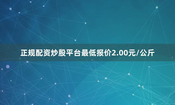 正规配资炒股平台最低报价2.00元/公斤