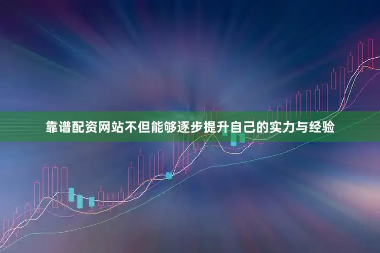 靠谱配资网站不但能够逐步提升自己的实力与经验
