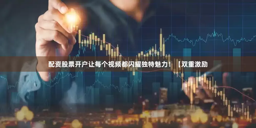 配资股票开户让每个视频都闪耀独特魅力！【双重激励