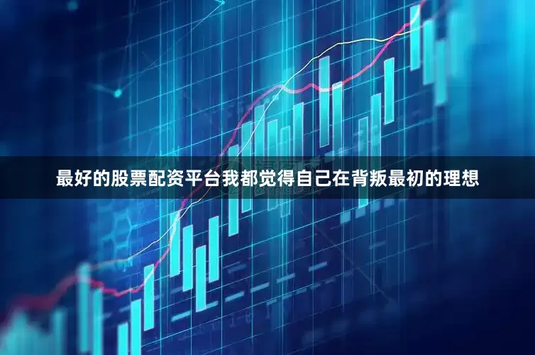 最好的股票配资平台我都觉得自己在背叛最初的理想