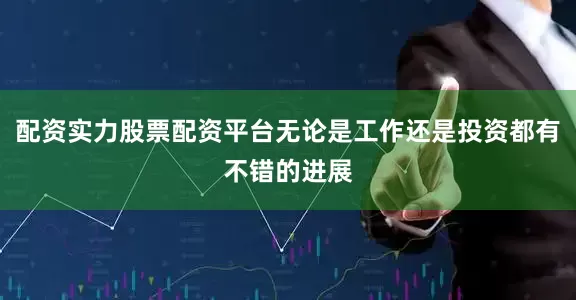 配资实力股票配资平台无论是工作还是投资都有不错的进展