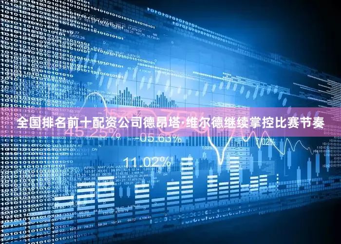 全国排名前十配资公司德昂塔·维尔德继续掌控比赛节奏