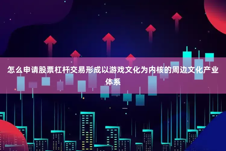 怎么申请股票杠杆交易形成以游戏文化为内核的周边文化产业体系