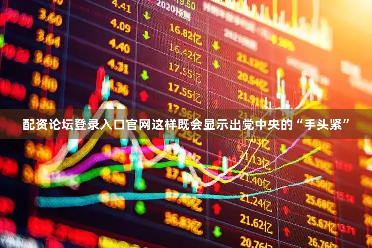 配资论坛登录入口官网这样既会显示出党中央的“手头紧”
