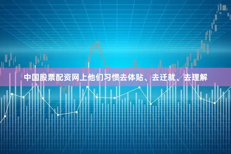中国股票配资网上他们习惯去体贴、去迁就、去理解
