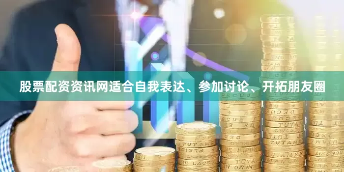 股票配资资讯网适合自我表达、参加讨论、开拓朋友圈