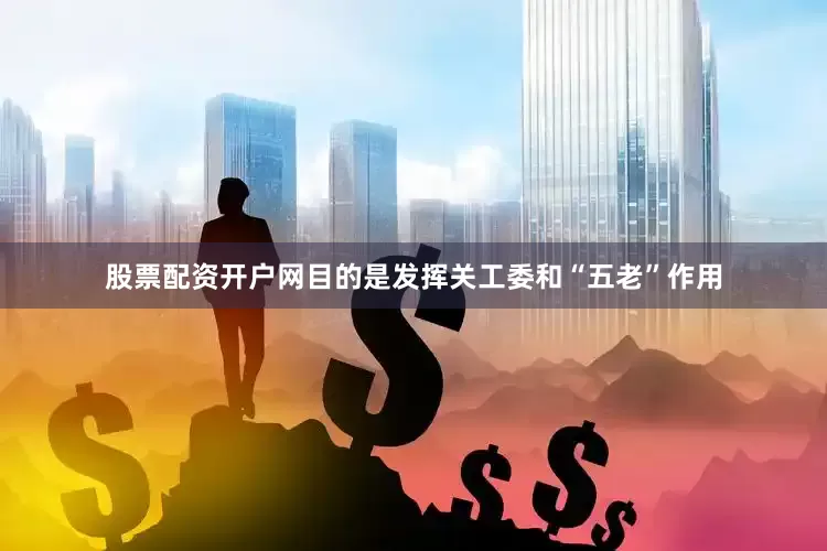 股票配资开户网目的是发挥关工委和“五老”作用