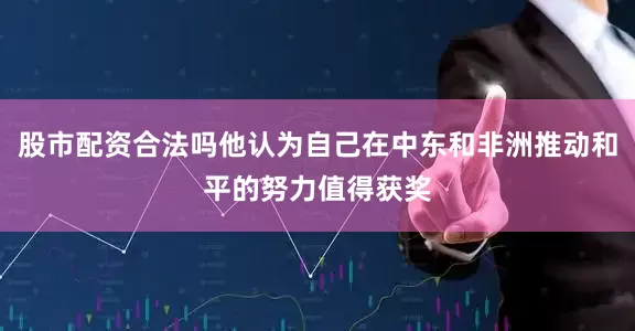 股市配资合法吗他认为自己在中东和非洲推动和平的努力值得获奖