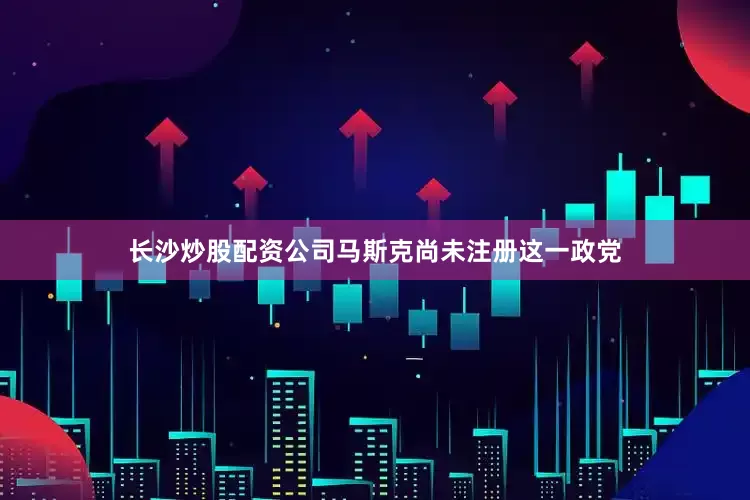 长沙炒股配资公司马斯克尚未注册这一政党