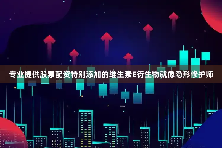 专业提供股票配资特别添加的维生素E衍生物就像隐形修护师