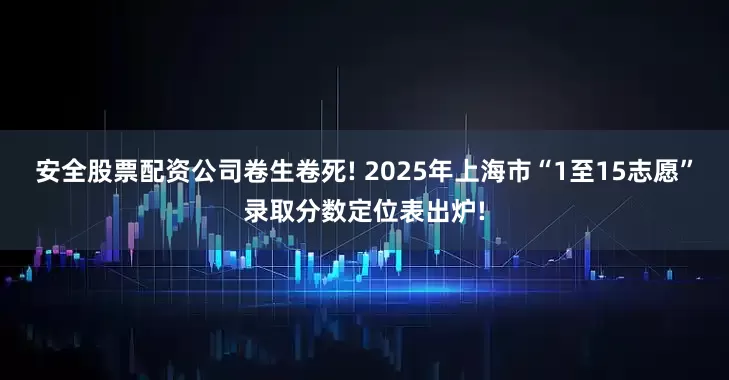 安全股票配资公司卷生卷死! 2025年上海市“1至15志愿”录取分数定位表出炉!
