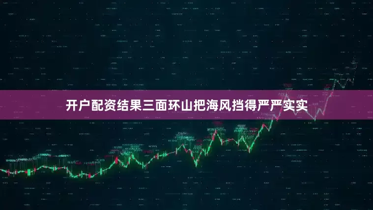 开户配资结果三面环山把海风挡得严严实实
