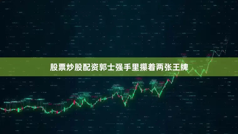 股票炒股配资郭士强手里攥着两张王牌