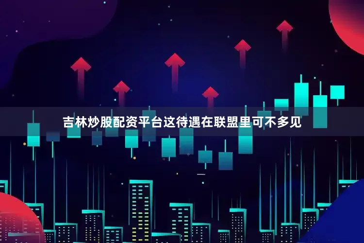 吉林炒股配资平台这待遇在联盟里可不多见