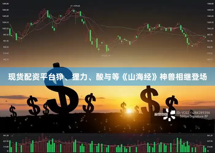 现货配资平台狰、狸力、酸与等《山海经》神兽相继登场