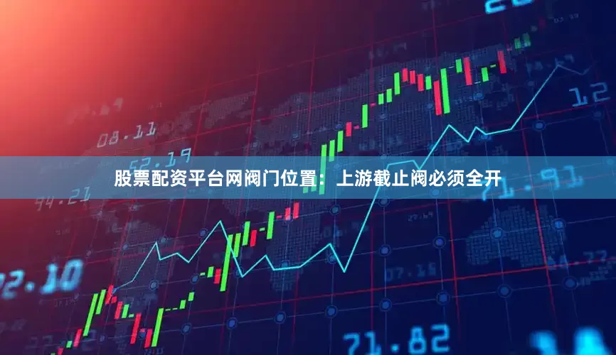 股票配资平台网阀门位置：上游截止阀必须全开