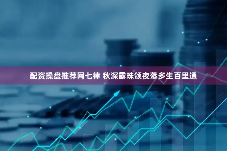 配资操盘推荐网七律 秋深露珠颂夜落多生百里通