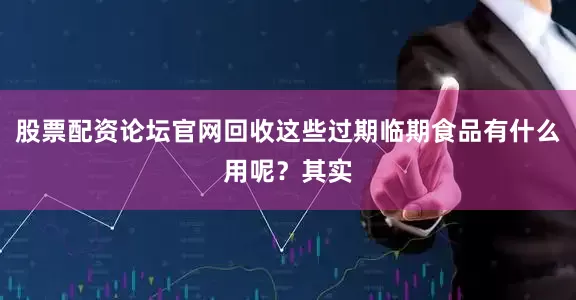 股票配资论坛官网回收这些过期临期食品有什么用呢？其实