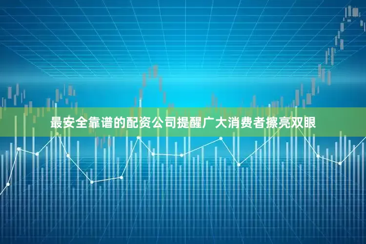 最安全靠谱的配资公司提醒广大消费者擦亮双眼