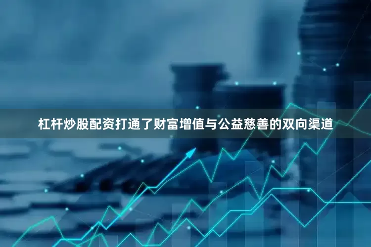杠杆炒股配资打通了财富增值与公益慈善的双向渠道