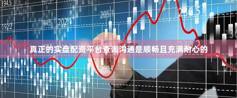 真正的实盘配资平台查询沟通是顺畅且充满耐心的