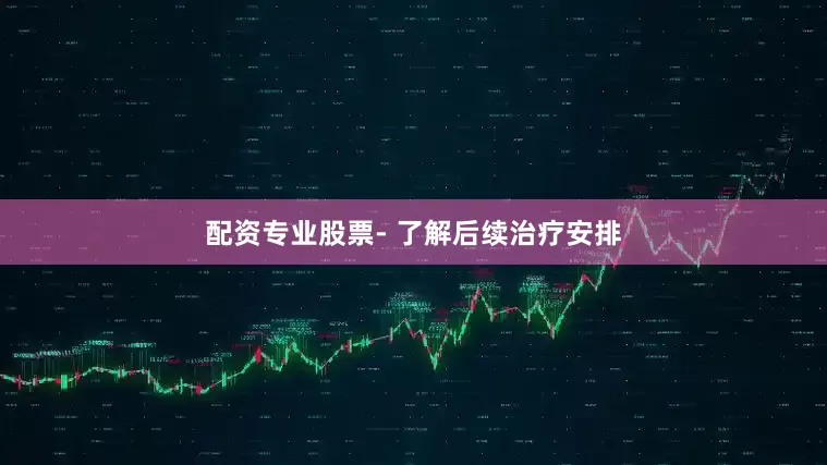 配资专业股票- 了解后续治疗安排