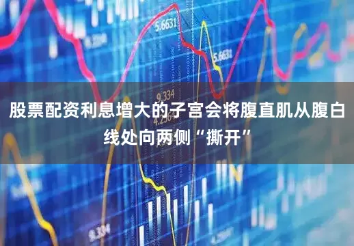股票配资利息增大的子宫会将腹直肌从腹白线处向两侧“撕开”