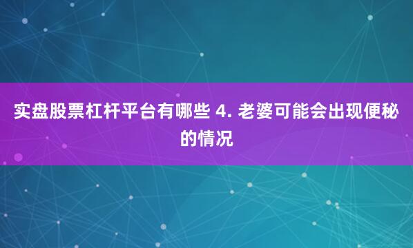 实盘股票杠杆平台有哪些 4. 老婆可能会出现便秘的情况