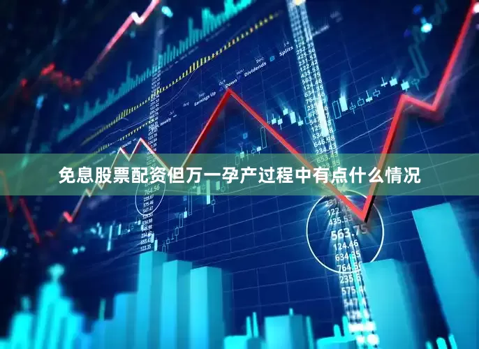 免息股票配资但万一孕产过程中有点什么情况